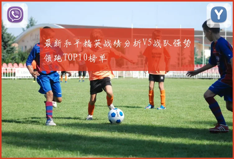 最新和平精英战绩分析V5战队强势领跑TOP10榜单
